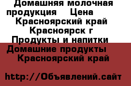 Домашняя молочная продукция  › Цена ­ 250 - Красноярский край, Красноярск г. Продукты и напитки » Домашние продукты   . Красноярский край